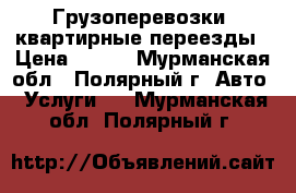 Грузоперевозки, квартирные переезды › Цена ­ 500 - Мурманская обл., Полярный г. Авто » Услуги   . Мурманская обл.,Полярный г.